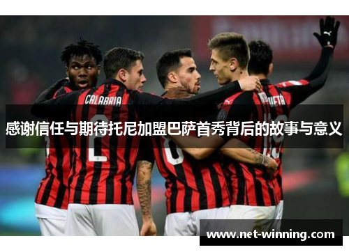 感谢信任与期待托尼加盟巴萨首秀背后的故事与意义
