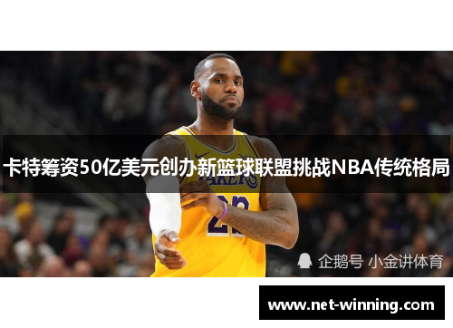 卡特筹资50亿美元创办新篮球联盟挑战NBA传统格局