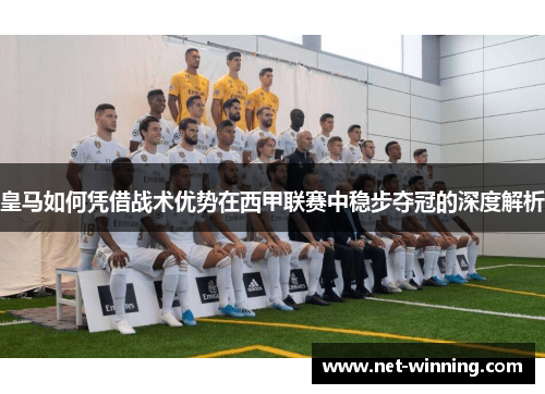 皇马如何凭借战术优势在西甲联赛中稳步夺冠的深度解析