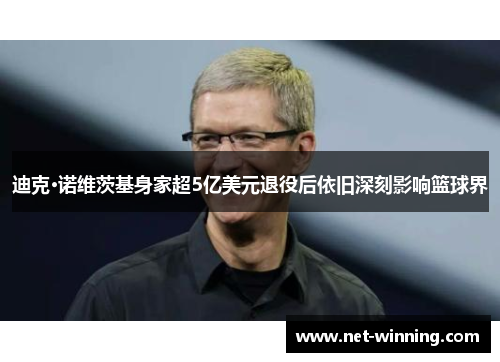 迪克·诺维茨基身家超5亿美元退役后依旧深刻影响篮球界