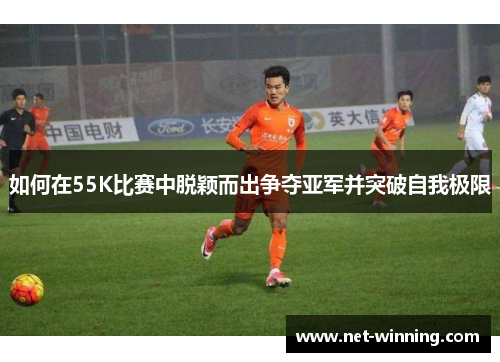 如何在55K比赛中脱颖而出争夺亚军并突破自我极限