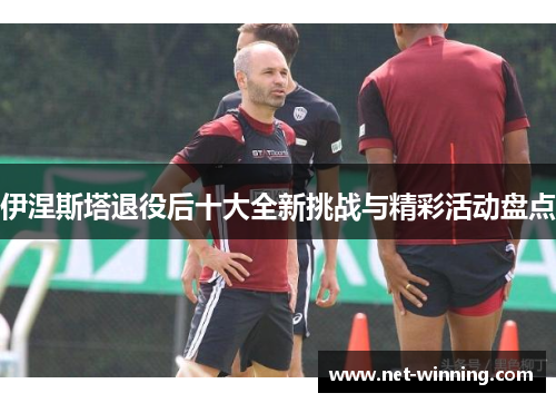 伊涅斯塔退役后十大全新挑战与精彩活动盘点