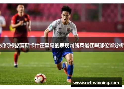 如何根据普斯卡什在皇马的表现判断其最佳踢球位置分析
