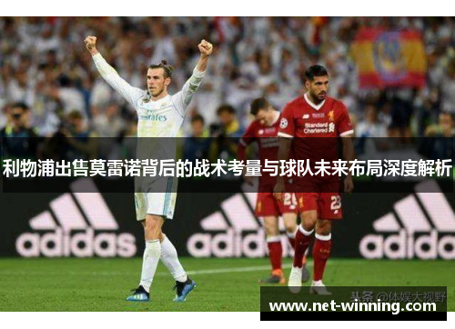 利物浦出售莫雷诺背后的战术考量与球队未来布局深度解析