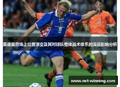 莫德里奇场上位置演变及其对球队整体战术体系的深远影响分析