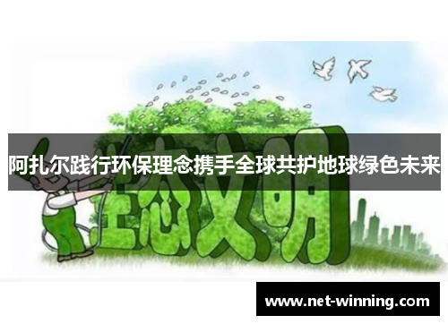 阿扎尔践行环保理念携手全球共护地球绿色未来