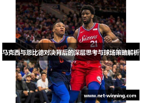 马克西与恩比德对决背后的深层思考与球场策略解析