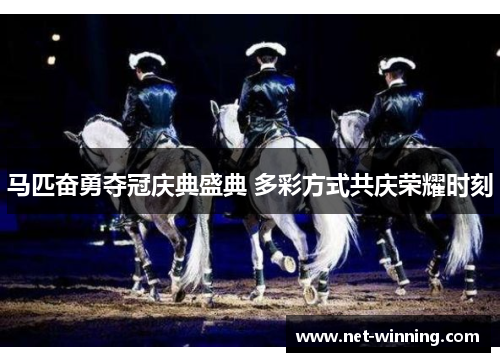 马匹奋勇夺冠庆典盛典 多彩方式共庆荣耀时刻 马匹奋勇夺冠庆典盛典 多彩方式共庆荣耀时刻
