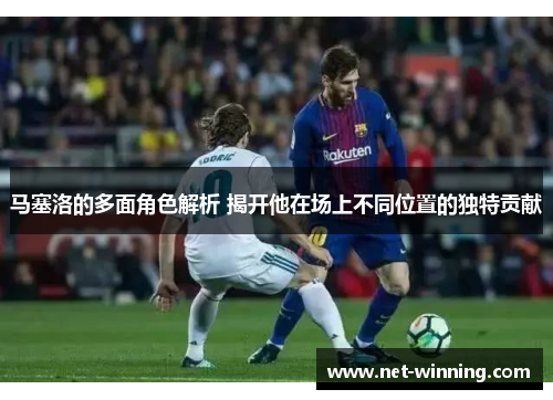 马塞洛的多面角色解析 揭开他在场上不同位置的独特贡献 马塞洛的多面角色解析 揭开他在场上不同位置的独特贡献
