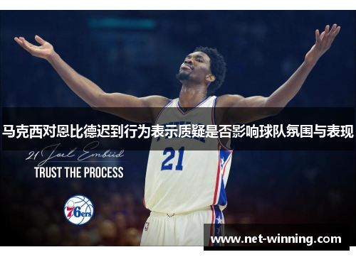 马克西对恩比德迟到行为表示质疑是否影响球队氛围与表现 马克西对恩比德迟到行为表示质疑是否影响球队氛围与表现