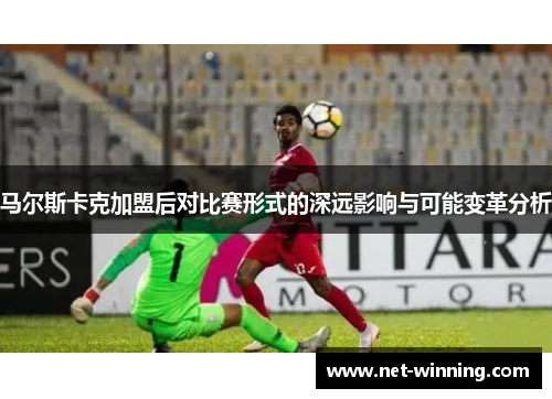 马尔斯卡克加盟后对比赛形式的深远影响与可能变革分析
