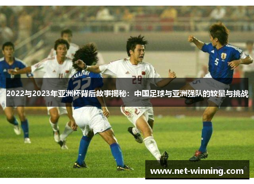 2022与2023年亚洲杯背后故事揭秘：中国足球与亚洲强队的较量与挑战