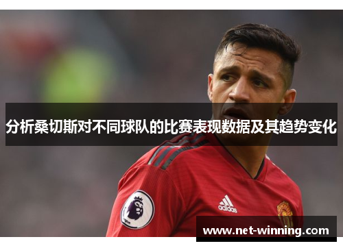 分析桑切斯对不同球队的比赛表现数据及其趋势变化 分析桑切斯对不同球队的比赛表现数据及其趋势变化