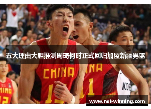 五大理由大胆推测周琦何时正式回归加盟新疆男篮 五大理由大胆推测周琦何时正式回归加盟新疆男篮