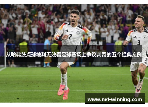 从哈弗茨点球被判无效看足球赛场上争议判罚的五个经典案例 从哈弗茨点球被判无效看足球赛场上争议判罚的五个经典案例