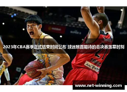 2023年CBA赛季正式结束时间公布 球迷翘首期待的总决赛落幕时刻 2023年CBA赛季正式结束时间公布 球迷翘首期待的总决赛落幕时刻