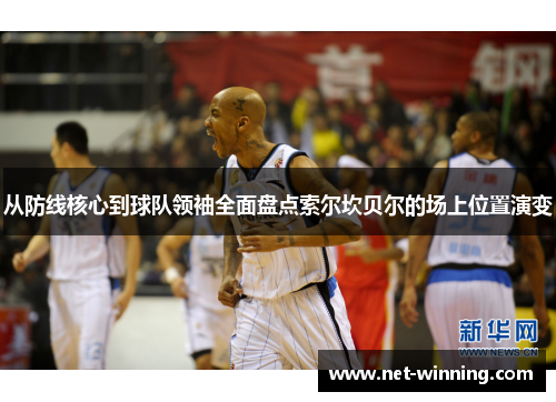 从防线核心到球队领袖全面盘点索尔坎贝尔的场上位置演变 从防线核心到球队领袖全面盘点索尔坎贝尔的场上位置演变