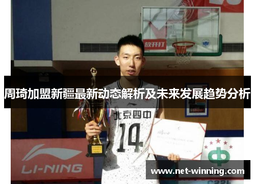 周琦加盟新疆最新动态解析及未来发展趋势分析 周琦加盟新疆最新动态解析及未来发展趋势分析