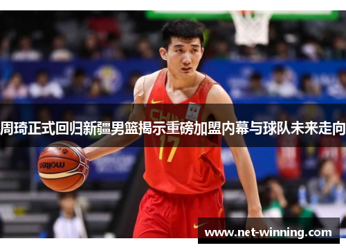 周琦正式回归新疆男篮揭示重磅加盟内幕与球队未来走向