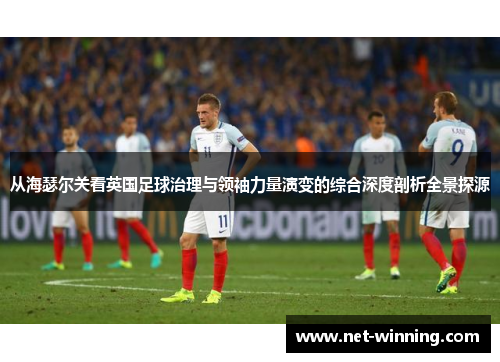 从海瑟尔关看英国足球治理与领袖力量演变的综合深度剖析全景探源