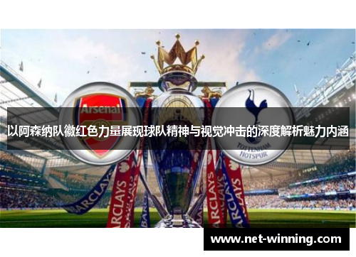 以阿森纳队徽红色力量展现球队精神与视觉冲击的深度解析魅力内涵