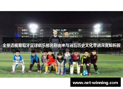 全景透视葡萄牙足球俱乐部名称由来与背后历史文化意涵深度解析探