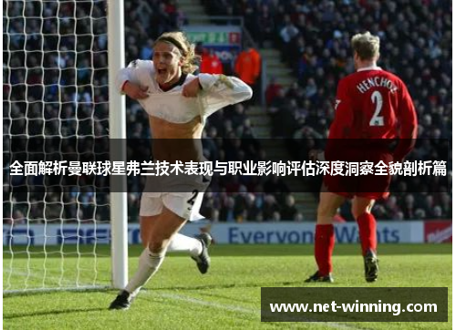 全面解析曼联球星弗兰技术表现与职业影响评估深度洞察全貌剖析篇