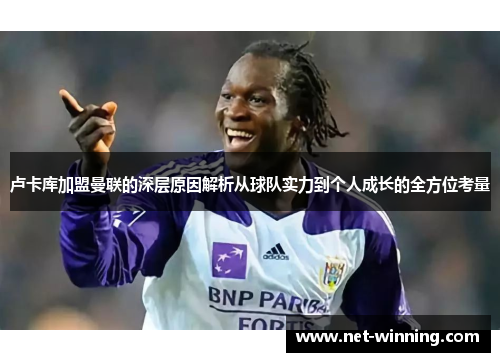 卢卡库加盟曼联的深层原因解析从球队实力到个人成长的全方位考量