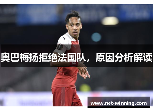 奥巴梅扬拒绝法国队，原因分析解读