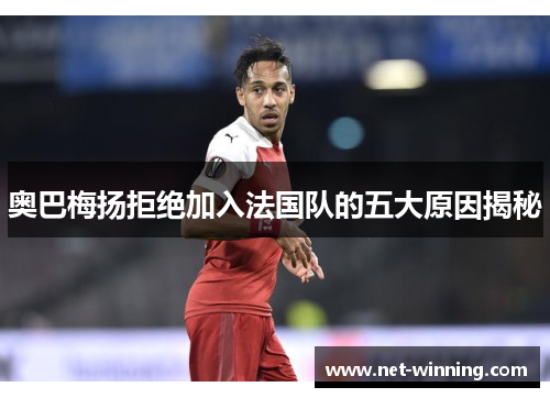 奥巴梅扬拒绝加入法国队的五大原因揭秘