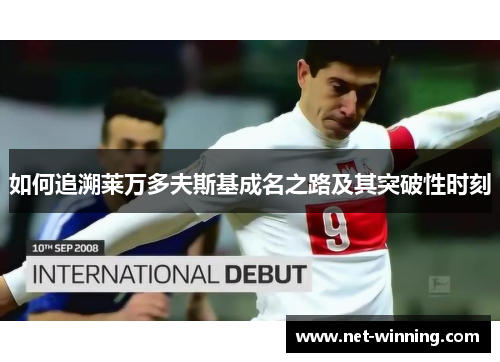 如何追溯莱万多夫斯基成名之路及其突破性时刻