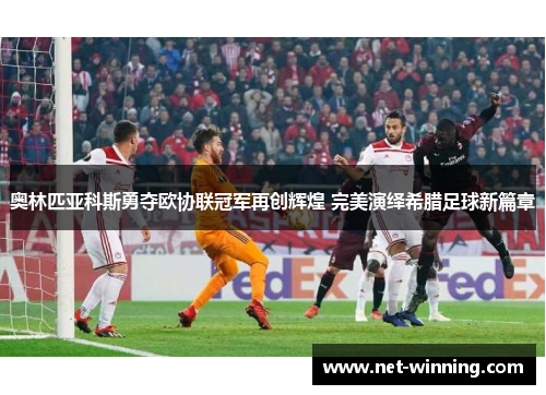 奥林匹亚科斯勇夺欧协联冠军再创辉煌 完美演绎希腊足球新篇章