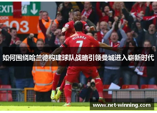 如何围绕哈兰德构建球队战略引领曼城进入崭新时代