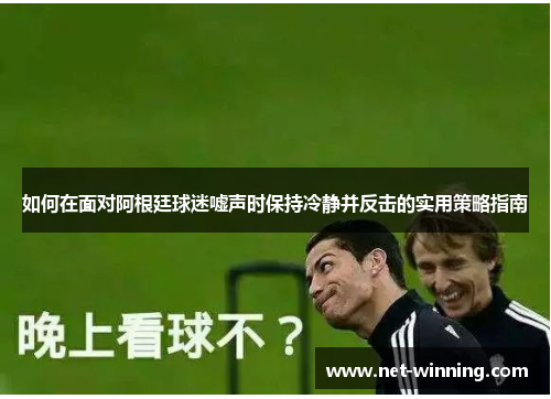 如何在面对阿根廷球迷嘘声时保持冷静并反击的实用策略指南