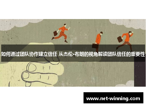 如何通过团队协作建立信任 从杰伦·布朗的视角解读团队信任的重要性 如何通过团队协作建立信任 从杰伦·布朗的视角解读团队信任的重要性