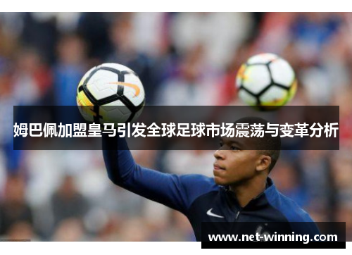 姆巴佩加盟皇马引发全球足球市场震荡与变革分析