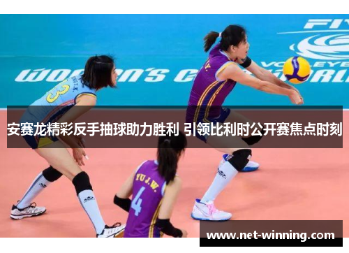 安赛龙精彩反手抽球助力胜利 引领比利时公开赛焦点时刻