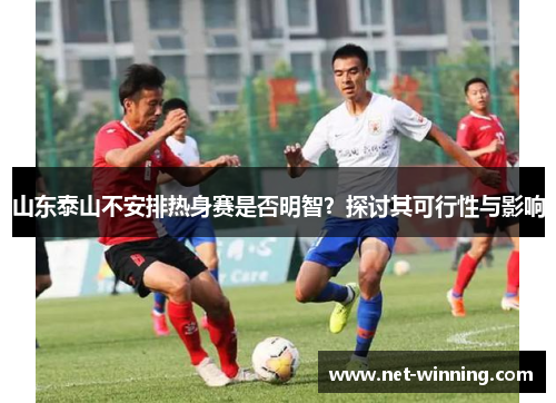 山东泰山不安排热身赛是否明智？探讨其可行性与影响