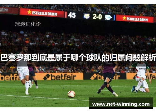 巴塞罗那到底是属于哪个球队的归属问题解析