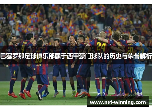 巴塞罗那足球俱乐部属于西甲豪门球队的历史与荣誉解析