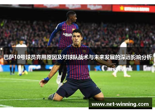 巴萨10号球员弃用原因及对球队战术与未来发展的深远影响分析