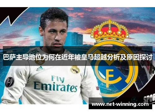 巴萨主导地位为何在近年被皇马超越分析及原因探讨 巴萨主导地位为何在近年被皇马超越分析及原因探讨