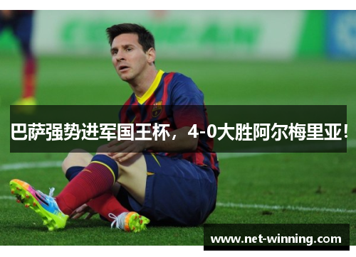 巴萨强势进军国王杯,4-0大胜阿尔梅里亚! 巴萨强势进军国王杯,4-0大胜阿尔梅里亚!