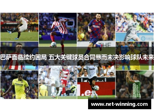 巴萨面临续约困局 五大关键球员合同悬而未决影响球队未来 巴萨面临续约困局 五大关键球员合同悬而未决影响球队未来
