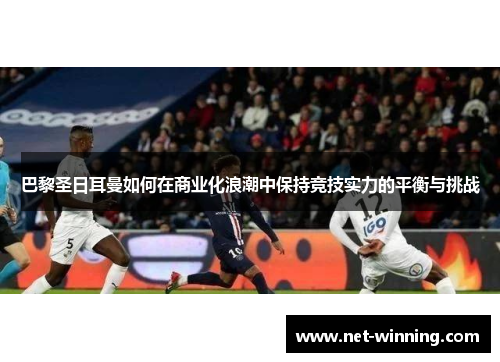 巴黎圣日耳曼如何在商业化浪潮中保持竞技实力的平衡与挑战