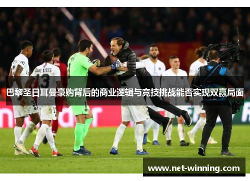 巴黎圣日耳曼豪购背后的商业逻辑与竞技挑战能否实现双赢局面