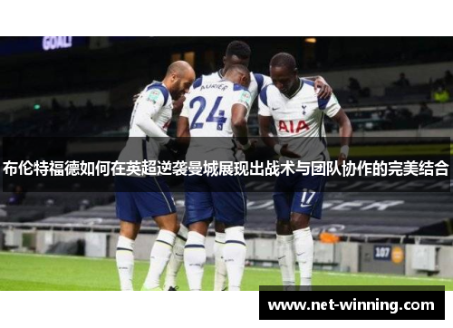布伦特福德如何在英超逆袭曼城展现出战术与团队协作的完美结合 布伦特福德如何在英超逆袭曼城展现出战术与团队协作的完美结合