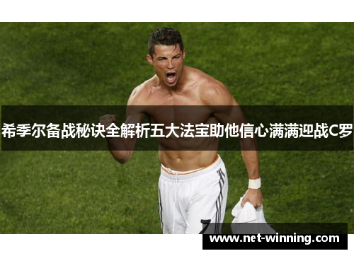 希季尔备战秘诀全解析五大法宝助他信心满满迎战C罗