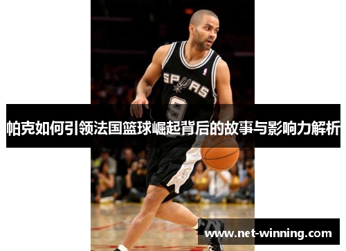 帕克如何引领法国篮球崛起背后的故事与影响力解析