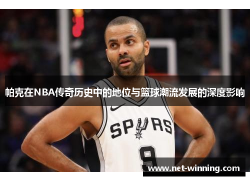 帕克在NBA传奇历史中的地位与篮球潮流发展的深度影响